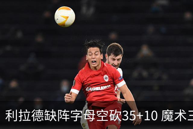 利拉德缺阵字母空砍35+10 魔术三人20+擒雄鹿