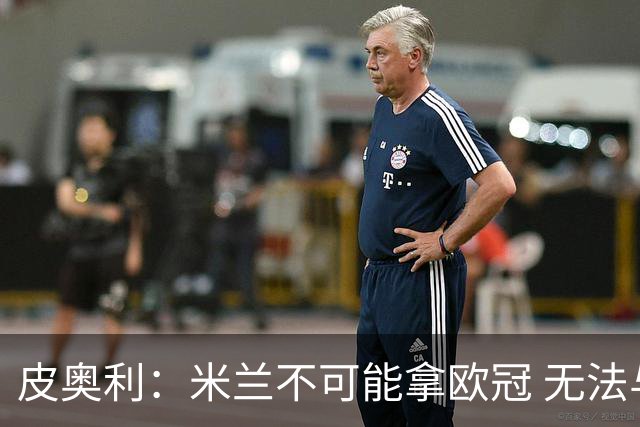 皮奥利：米兰不可能拿欧冠 无法与利物浦曼城竞争