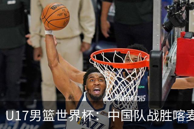 U17男篮世界杯：中国队战胜喀麦隆队